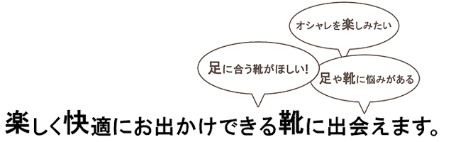 楽しく快適にお出かけできる靴に出会えます。